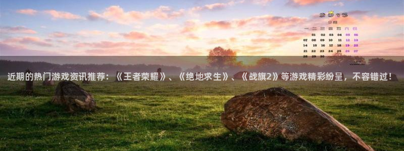 优贝娱乐平台注册资金多少：近期的热门游戏资讯推荐：《王者荣耀