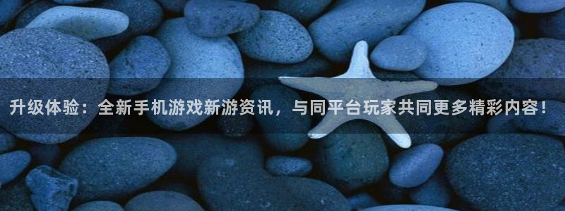 优贝娱乐网页登录入口下载：升级体验：全新手机游戏新游资讯，与