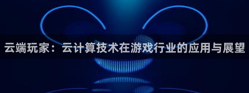 优贝娱乐注册登录：云端玩家：云计算技术在游戏行业的应用与展望