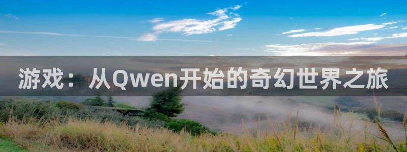 优贝娱乐网址官网：游戏：从Qwen开始的奇幻世界之旅